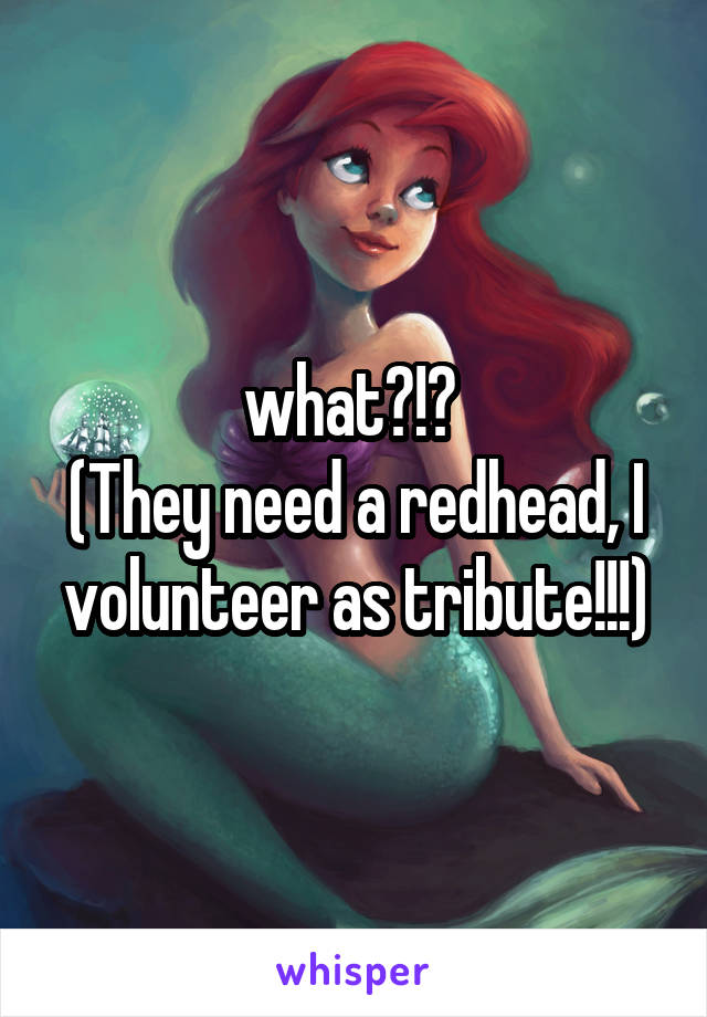 what?!? 
(They need a redhead, I volunteer as tribute!!!)