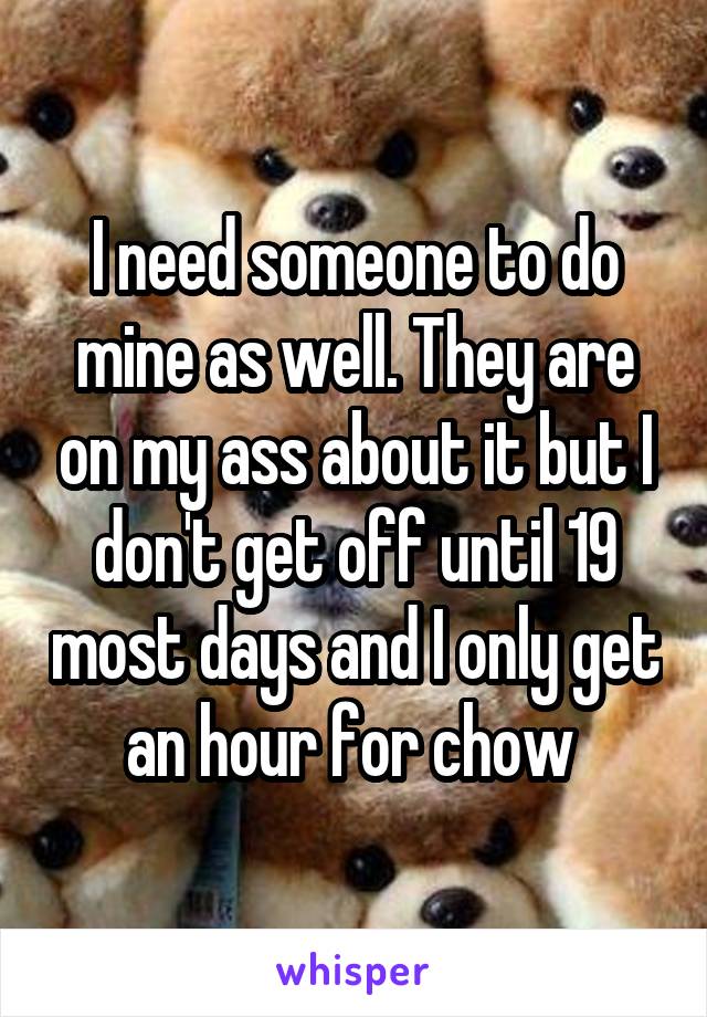 I need someone to do mine as well. They are on my ass about it but I don't get off until 19 most days and I only get an hour for chow 