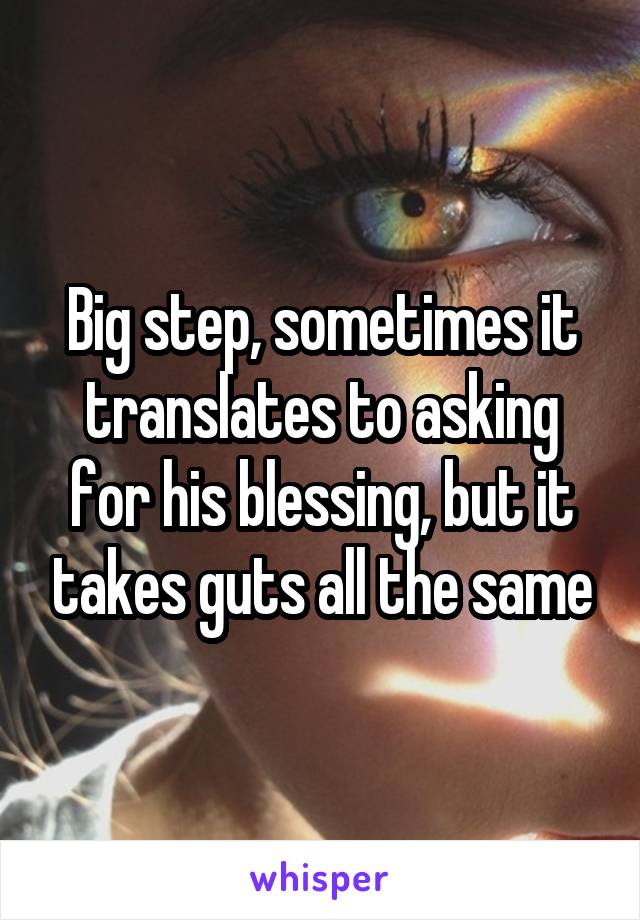 Big step, sometimes it translates to asking for his blessing, but it takes guts all the same