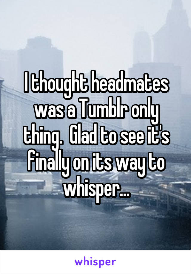 I thought headmates was a Tumblr only thing.  Glad to see it's finally on its way to whisper...
