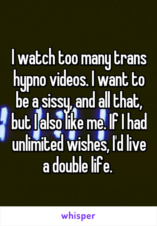 I watch too many trans hypno videos. I want to be a sissy, and all that, but I also like me. If I had unlimited wishes, I'd live a double life. 