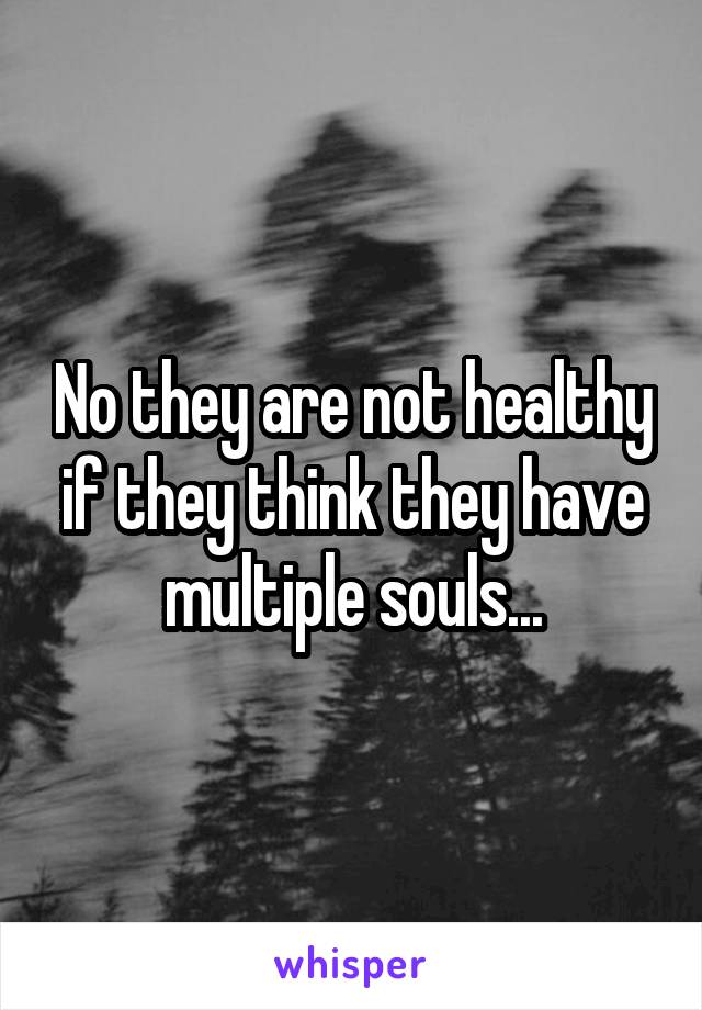 No they are not healthy if they think they have multiple souls...