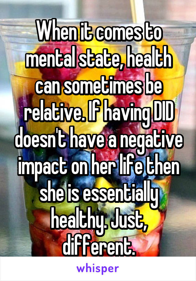 When it comes to mental state, health can sometimes be relative. If having DID doesn't have a negative impact on her life then she is essentially healthy. Just, different.