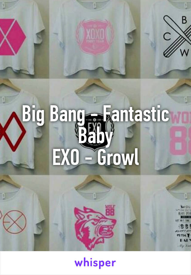Big Bang - Fantastic Baby
EXO - Growl