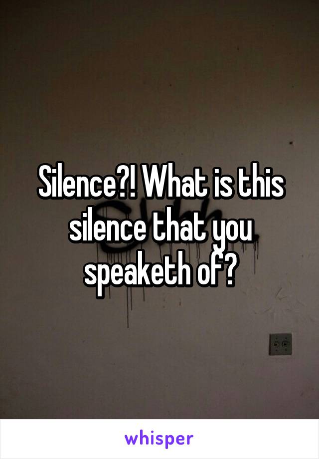 Silence?! What is this silence that you speaketh of?