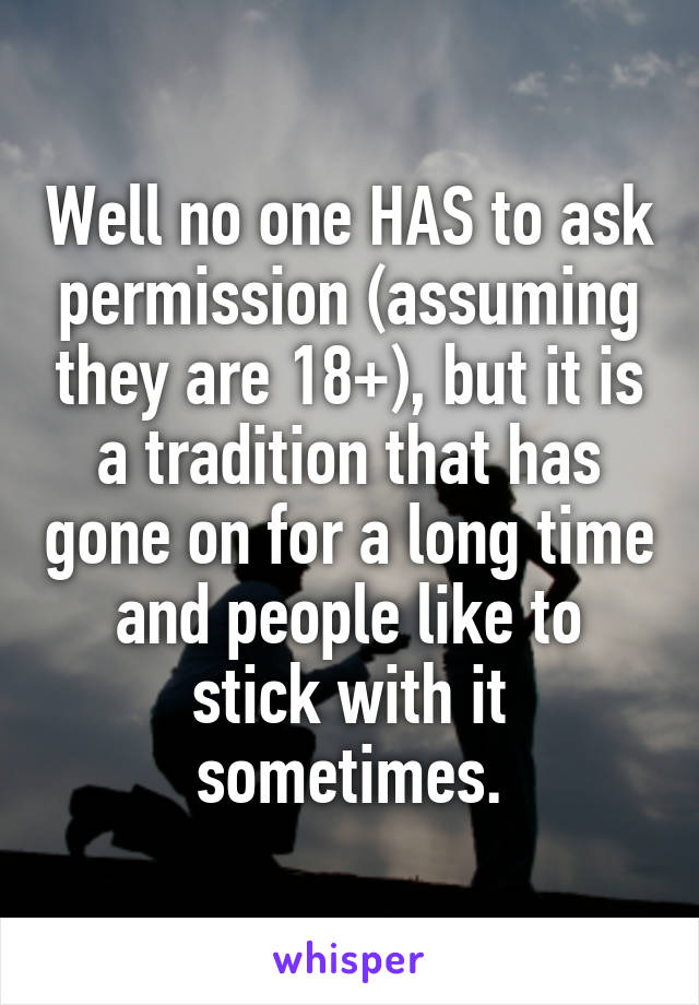 Well no one HAS to ask permission (assuming they are 18+), but it is a tradition that has gone on for a long time and people like to stick with it sometimes.