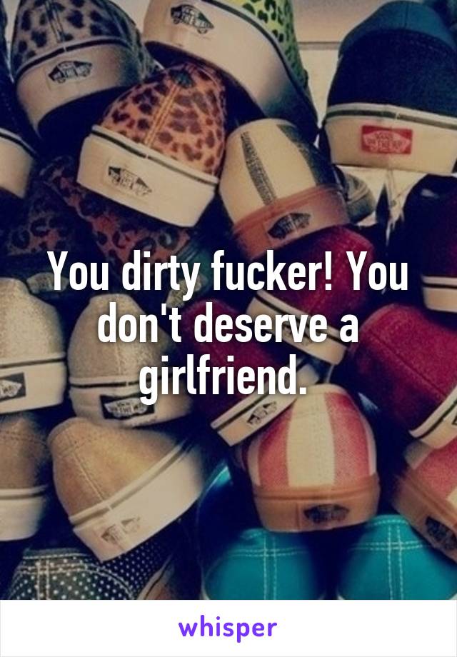You dirty fucker! You don't deserve a girlfriend. 