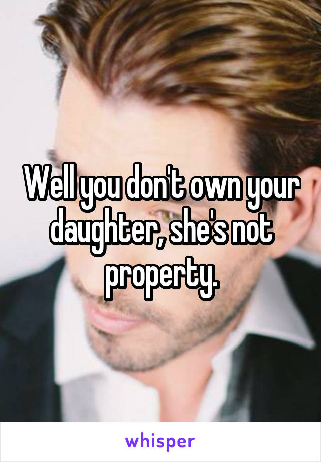 Well you don't own your daughter, she's not property.