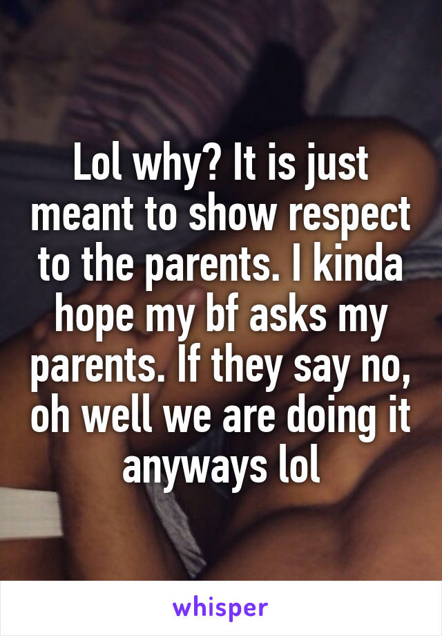 Lol why? It is just meant to show respect to the parents. I kinda hope my bf asks my parents. If they say no, oh well we are doing it anyways lol