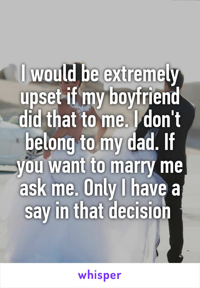 I would be extremely upset if my boyfriend did that to me. I don't belong to my dad. If you want to marry me ask me. Only I have a say in that decision 
