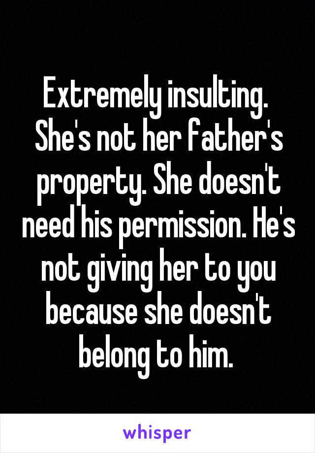 Extremely insulting. 
She's not her father's property. She doesn't need his permission. He's not giving her to you because she doesn't belong to him. 
