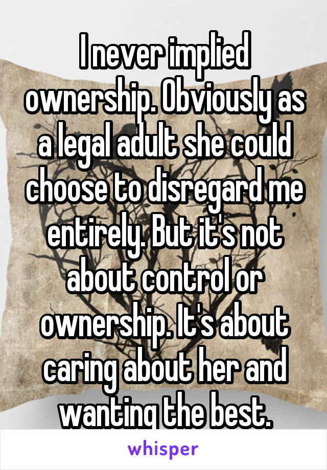 I never implied ownership. Obviously as a legal adult she could choose to disregard me entirely. But it's not about control or ownership. It's about caring about her and wanting the best.