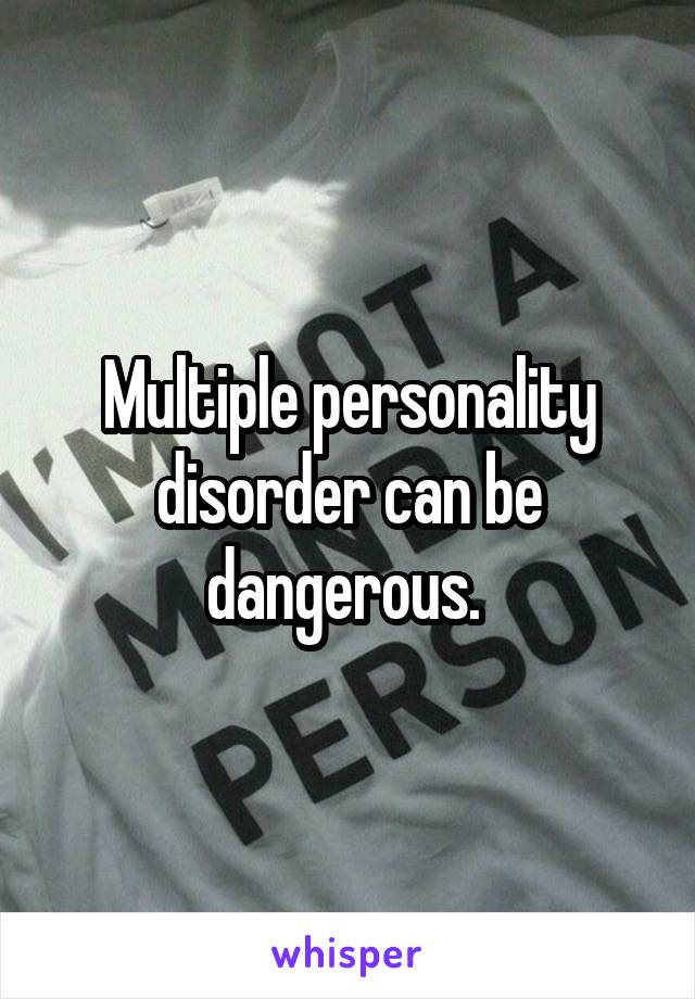 Multiple personality disorder can be dangerous. 