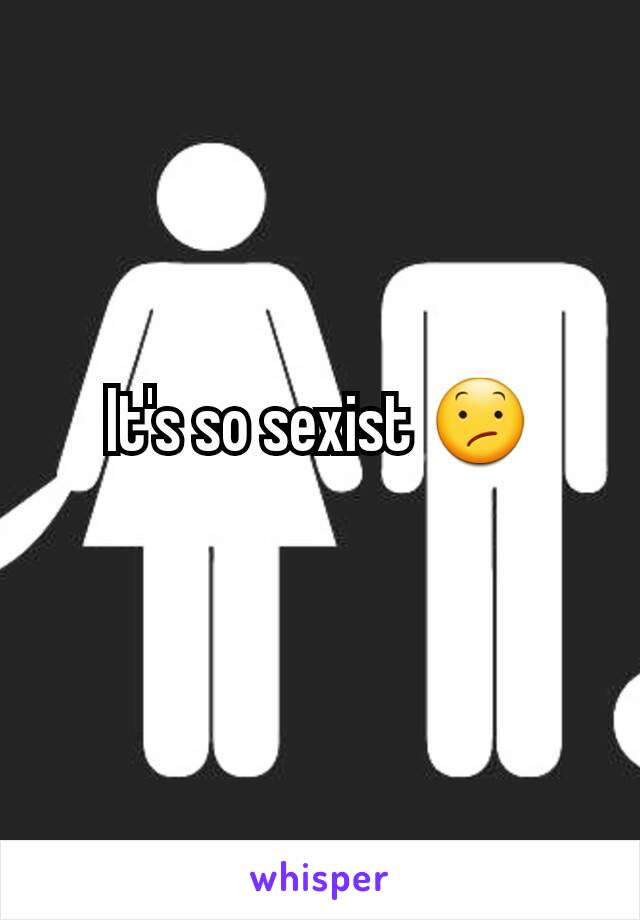 It's so sexist 😕
