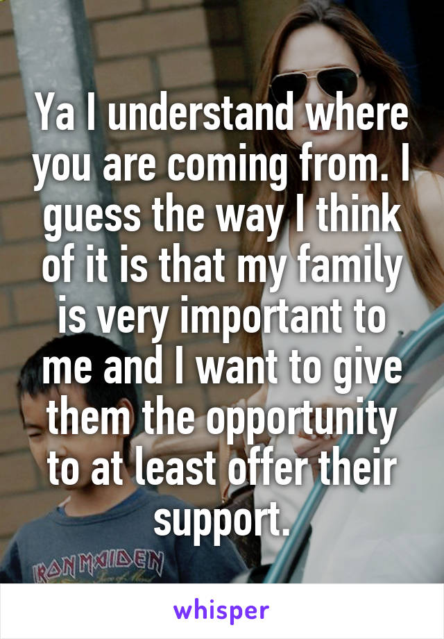 Ya I understand where you are coming from. I guess the way I think of it is that my family is very important to me and I want to give them the opportunity to at least offer their support.