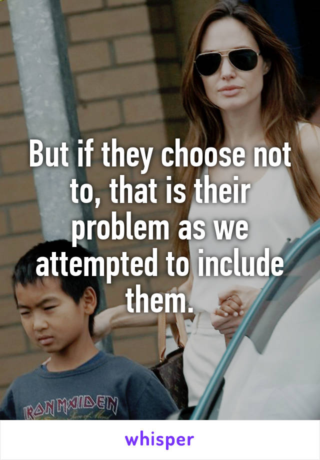 But if they choose not to, that is their problem as we attempted to include them.