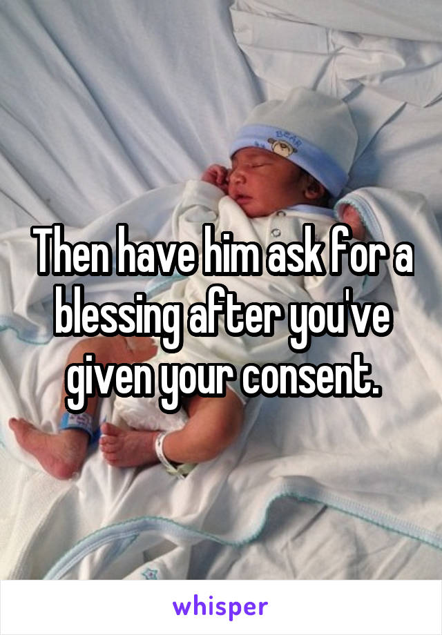 Then have him ask for a blessing after you've given your consent.