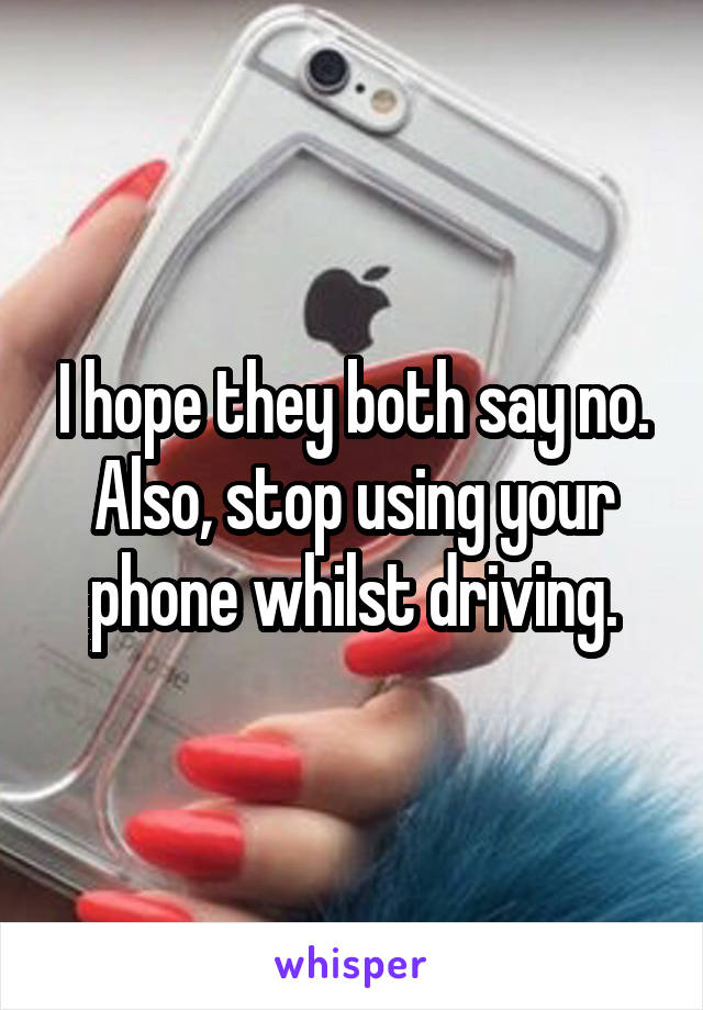 I hope they both say no.
Also, stop using your phone whilst driving.