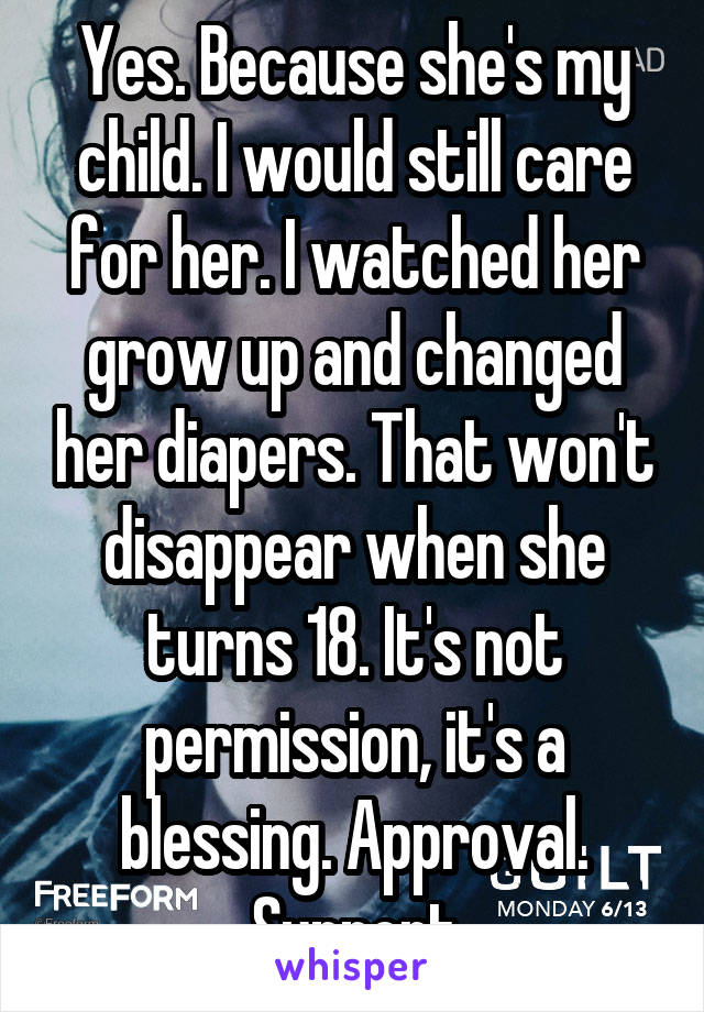 Yes. Because she's my child. I would still care for her. I watched her grow up and changed her diapers. That won't disappear when she turns 18. It's not permission, it's a blessing. Approval. Support