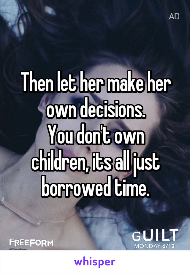 Then let her make her own decisions.
You don't own children, its all just borrowed time.