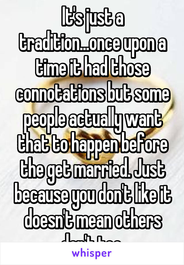 It's just a tradition...once upon a time it had those connotations but some people actually want that to happen before the get married. Just because you don't like it doesn't mean others don't too.