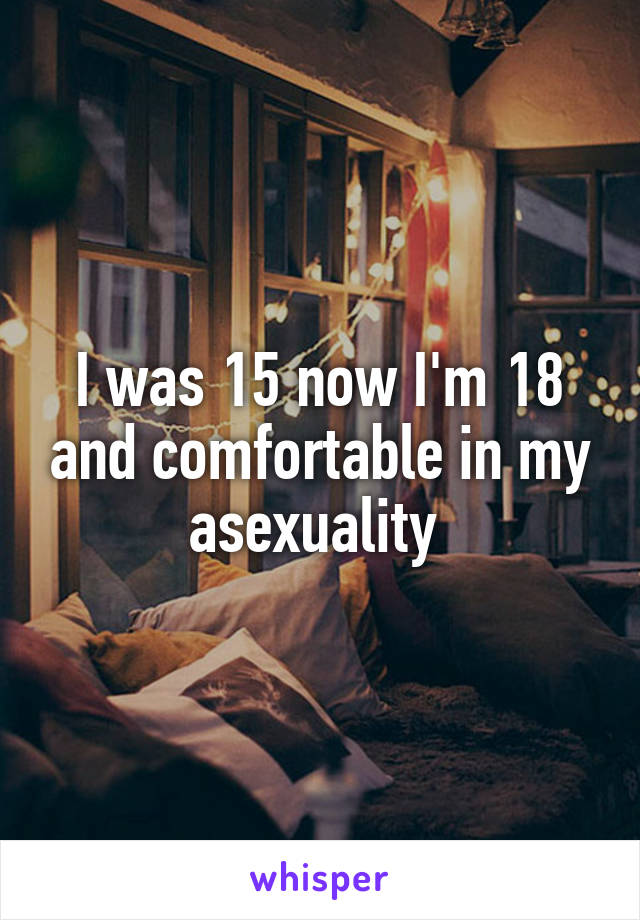 I was 15 now I'm 18 and comfortable in my asexuality 