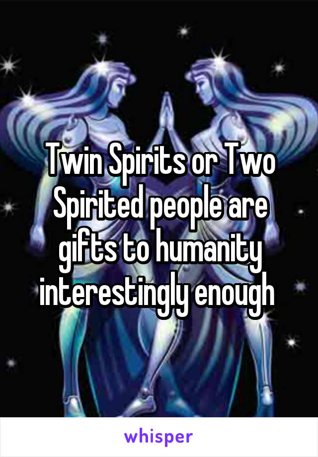 Twin Spirits or Two Spirited people are gifts to humanity interestingly enough 