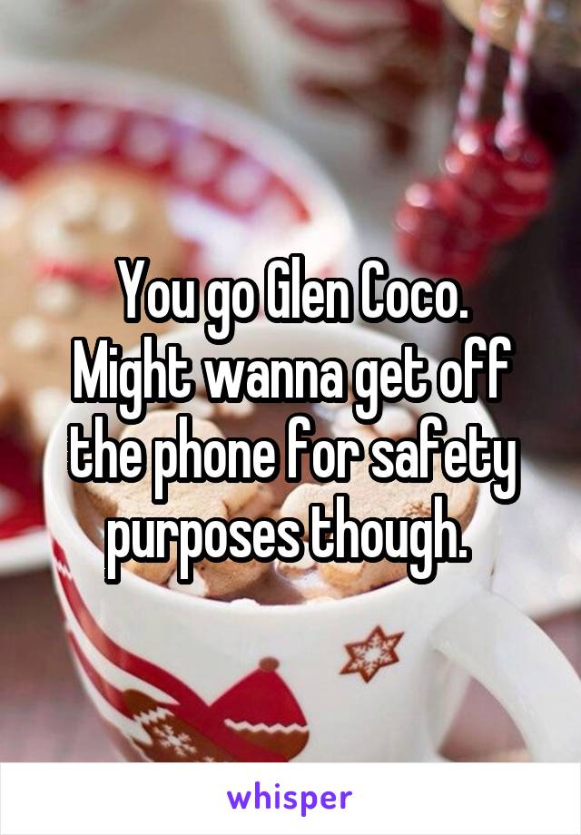 You go Glen Coco.
Might wanna get off the phone for safety purposes though. 