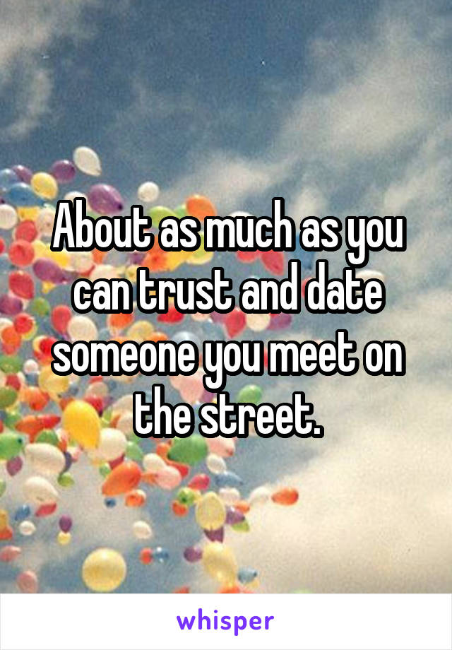About as much as you can trust and date someone you meet on the street.
