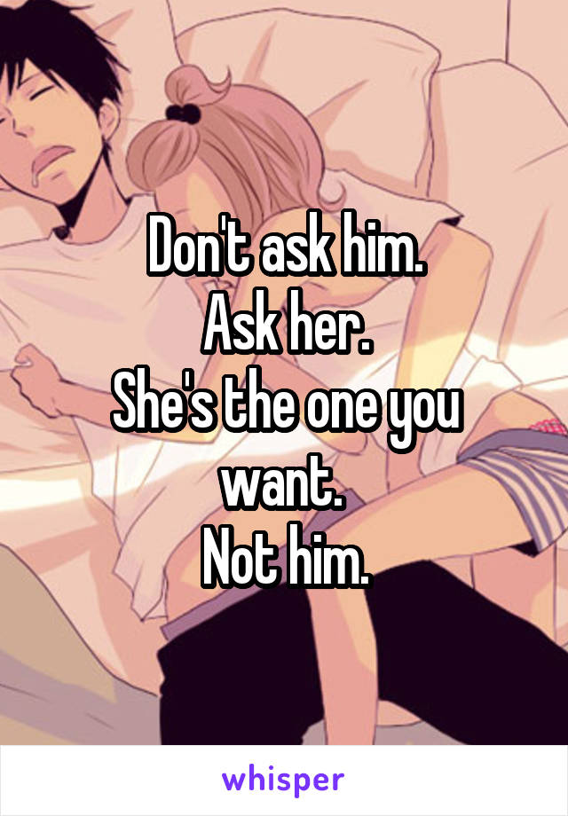 Don't ask him.
Ask her.
She's the one you want. 
Not him.