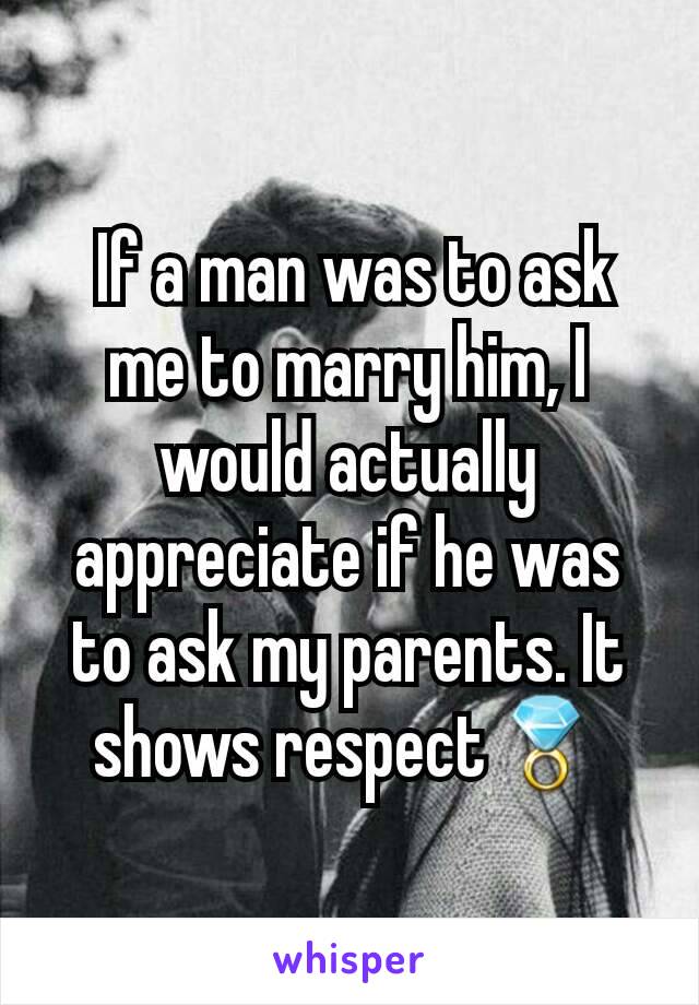  If a man was to ask me to marry him, I would actually appreciate if he was to ask my parents. It shows respect💍