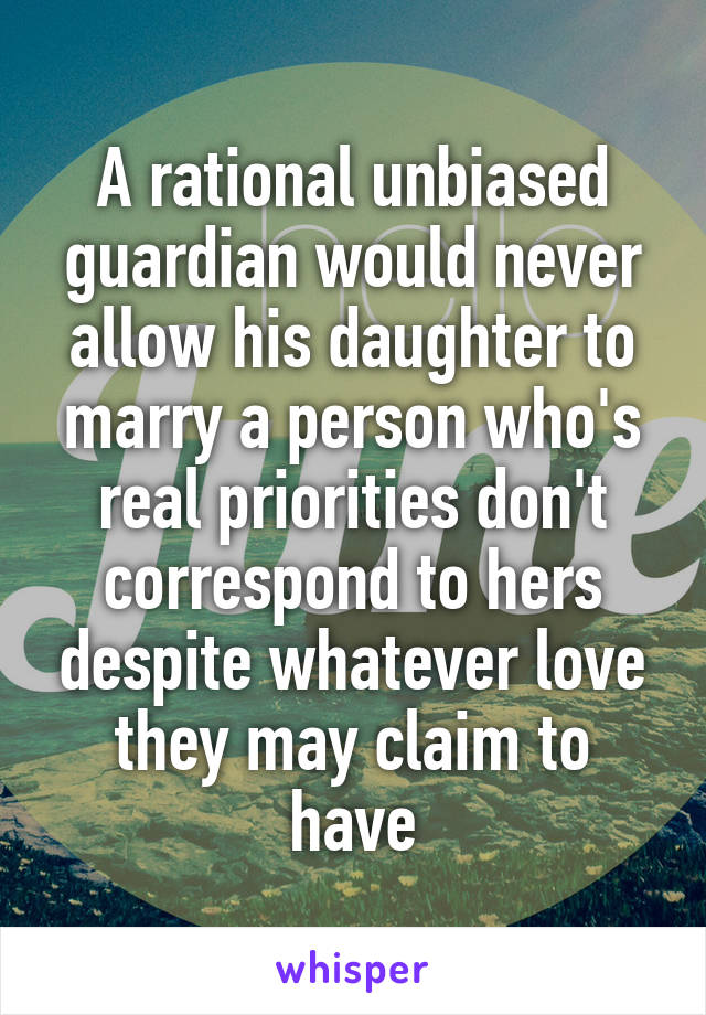 A rational unbiased guardian would never allow his daughter to marry a person who's real priorities don't correspond to hers despite whatever love they may claim to have