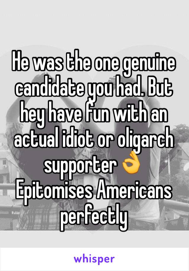 He was the one genuine candidate you had. But hey have fun with an actual idiot or oligarch supporter👌
Epitomises Americans perfectly 