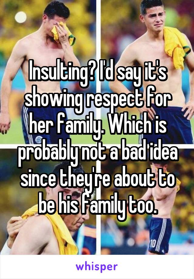 Insulting? I'd say it's showing respect for her family. Which is probably not a bad idea since they're about to be his family too.