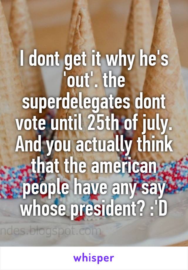 I dont get it why he's 'out'. the superdelegates dont vote until 25th of july. And you actually think that the american people have any say whose president? :'D