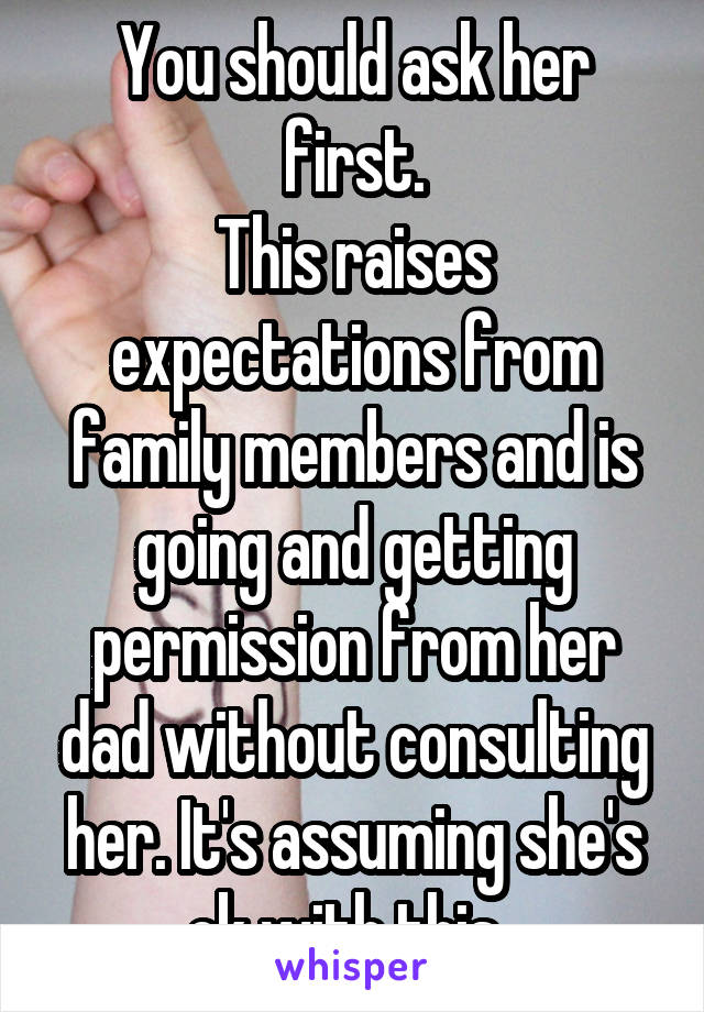 You should ask her first.
This raises expectations from family members and is going and getting permission from her dad without consulting her. It's assuming she's ok with this. 