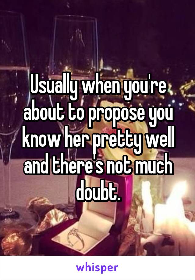 Usually when you're about to propose you know her pretty well and there's not much doubt.