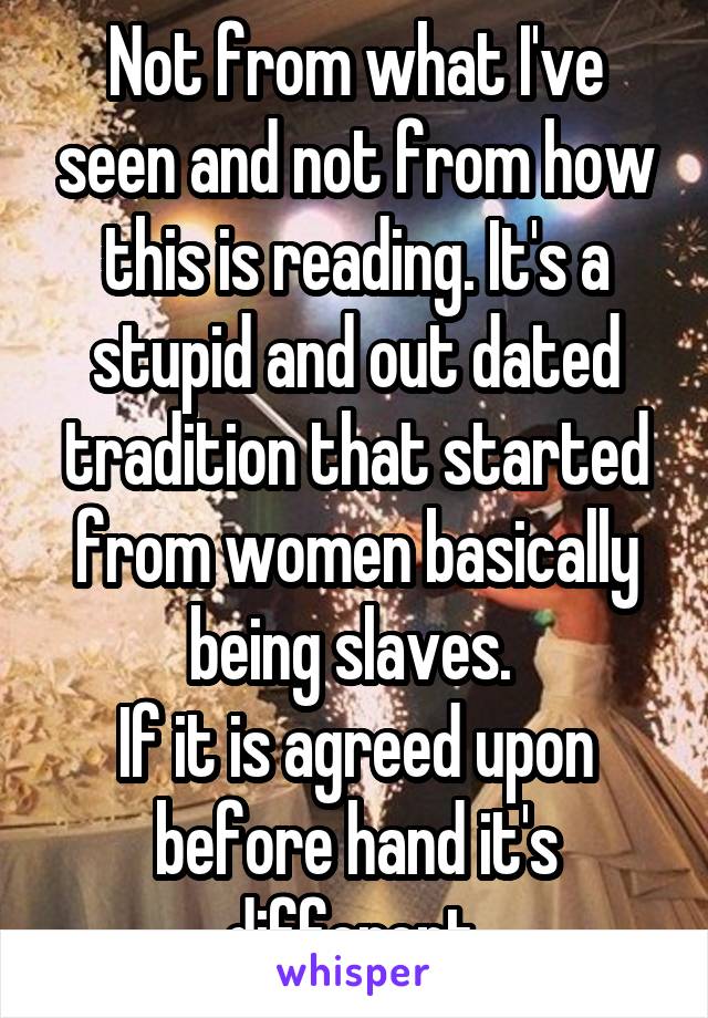 Not from what I've seen and not from how this is reading. It's a stupid and out dated tradition that started from women basically being slaves. 
If it is agreed upon before hand it's different.