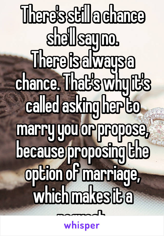 There's still a chance she'll say no.
There is always a chance. That's why it's called asking her to marry you or propose, because proposing the option of marriage, which makes it a request.