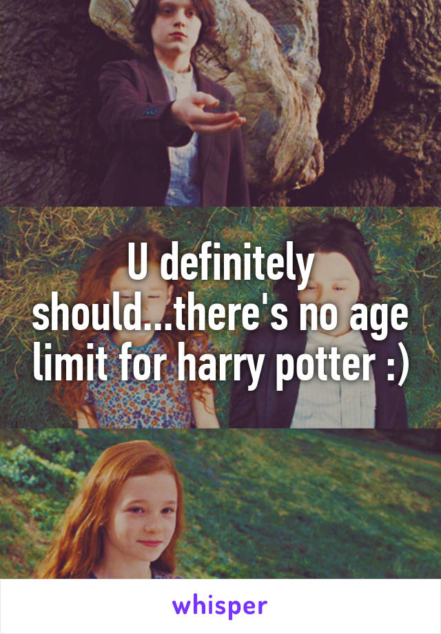 U definitely should...there's no age limit for harry potter :)
