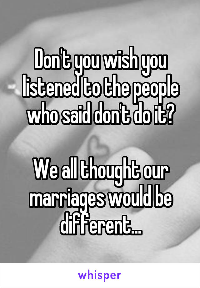 Don't you wish you listened to the people who said don't do it?

We all thought our marriages would be different...