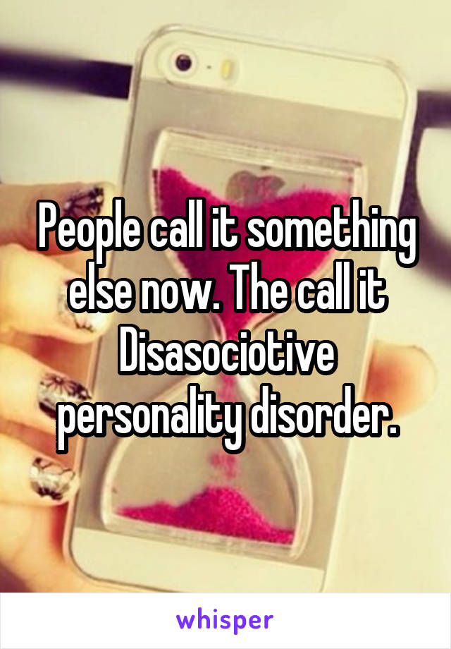 People call it something else now. The call it Disasociotive personality disorder.