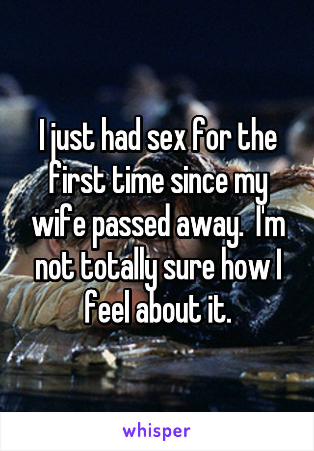 I just had sex for the first time since my wife passed away.  I'm not totally sure how I feel about it.