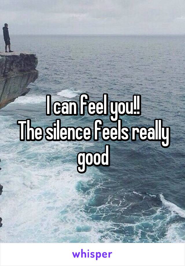 I can feel you!!
The silence feels really good
