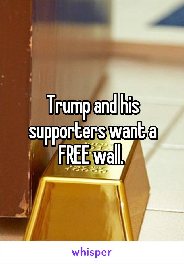 Trump and his supporters want a FREE wall. 