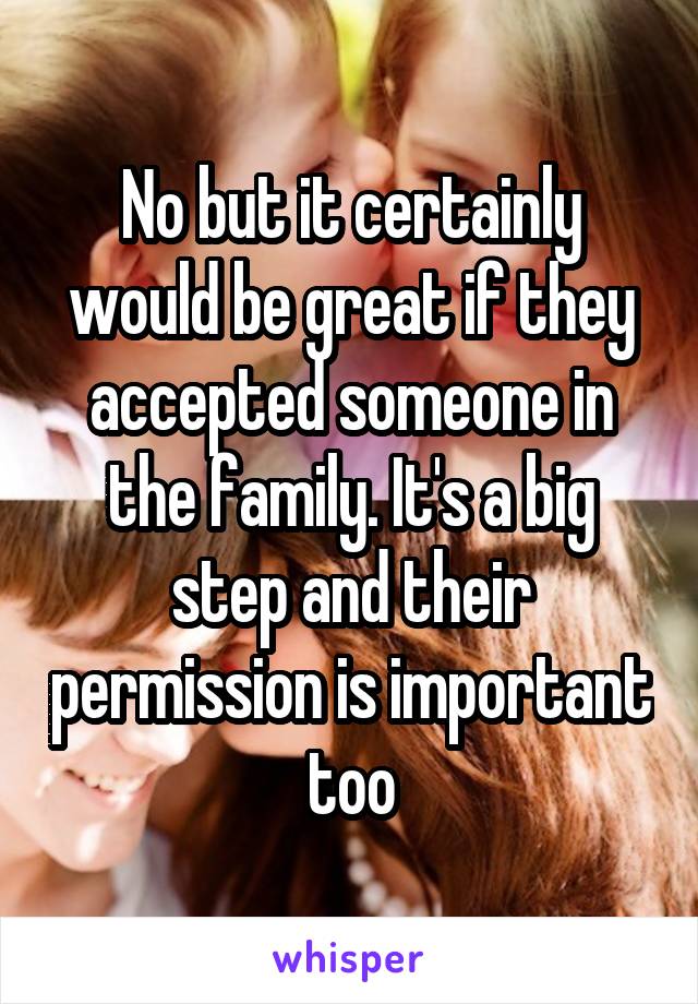 No but it certainly would be great if they accepted someone in the family. It's a big step and their permission is important too