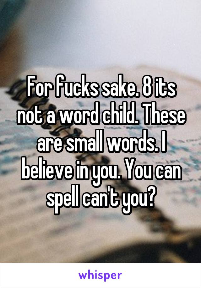 For fucks sake. 8 its not a word child. These are small words. I believe in you. You can spell can't you?