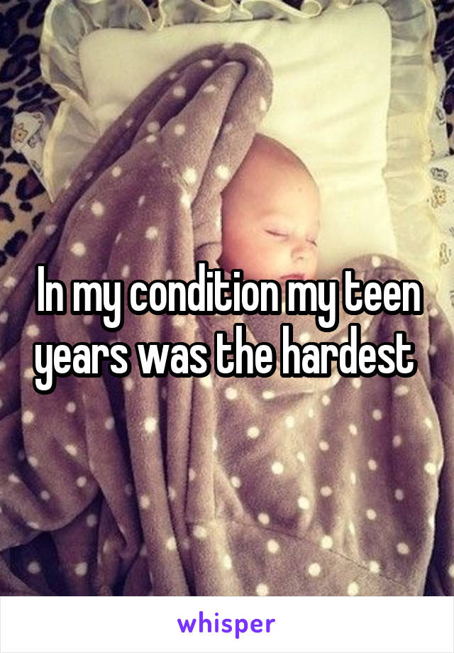In my condition my teen years was the hardest 