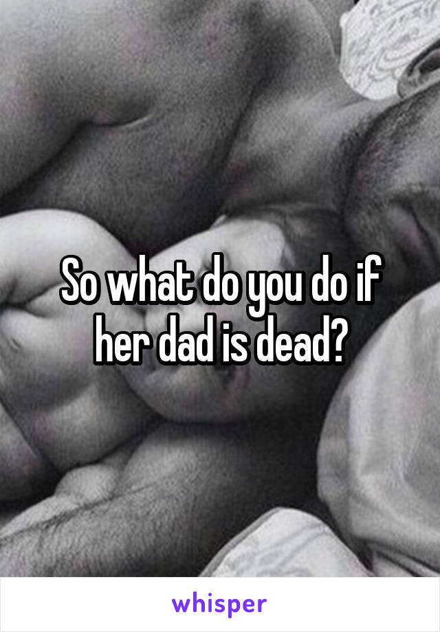 So what do you do if her dad is dead?