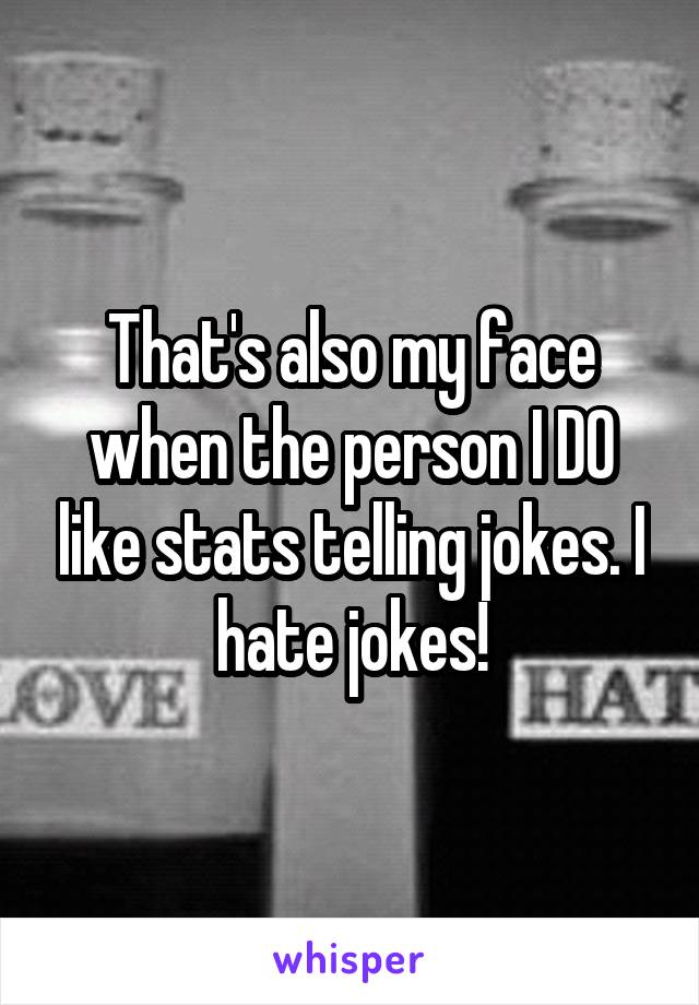 That's also my face when the person I DO like stats telling jokes. I hate jokes!
